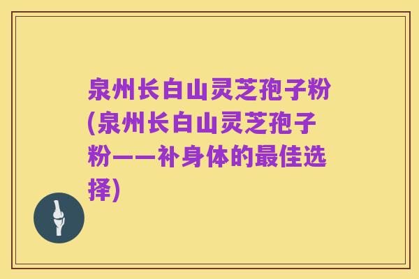 泉州长白山灵芝孢子粉(泉州长白山灵芝孢子粉——补身体的最佳选择)