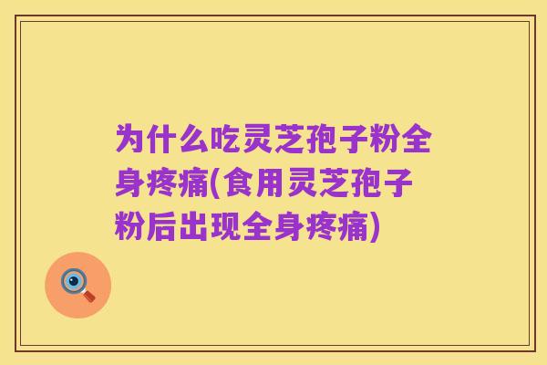 为什么吃灵芝孢子粉全身疼痛(食用灵芝孢子粉后出现全身疼痛)