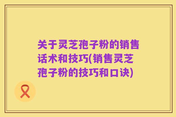 关于灵芝孢子粉的销售话术和技巧(销售灵芝孢子粉的技巧和口诀)