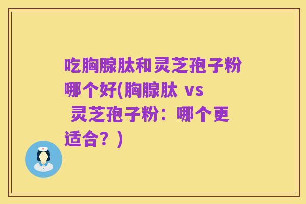 吃胸腺肽和灵芝孢子粉哪个好(胸腺肽 vs 灵芝孢子粉:哪个更适合?)