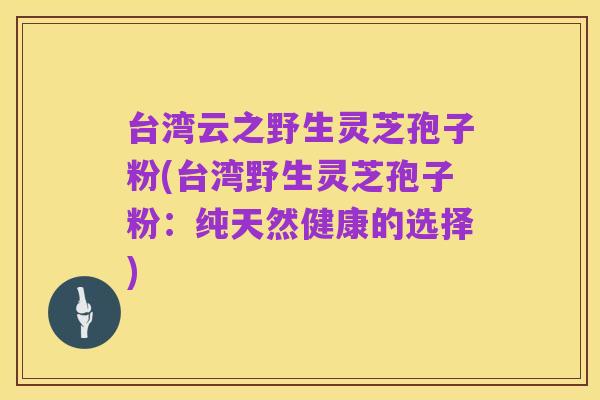 台湾云之野生灵芝孢子粉(台湾野生灵芝孢子粉:纯天然健康的选择)