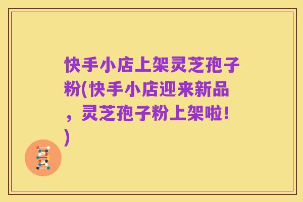 快手小店上架灵芝孢子粉(快手小店迎来新品,灵芝孢子粉上架啦!)