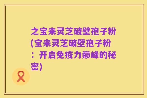 之宝来灵芝破壁孢子粉(宝来灵芝破壁孢子粉：开启免疫力巅峰的秘密)
