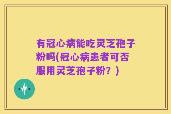 有冠心病能吃灵芝孢子粉吗(冠心病患者可否服用灵芝孢子粉?)