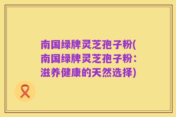 南国绿牌灵芝孢子粉(南国绿牌灵芝孢子粉:滋养健康的天然选择)