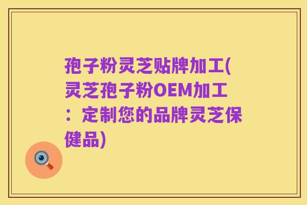 孢子粉灵芝贴牌加工(灵芝孢子粉OEM加工：定制您的品牌灵芝保健品)