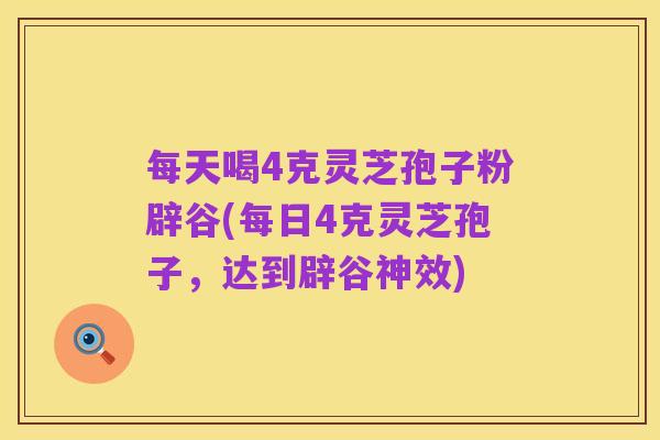 每天喝4克灵芝孢子粉辟谷(每日4克灵芝孢子,达到辟谷神效)