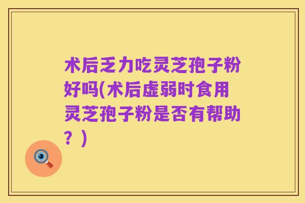 术后乏力吃灵芝孢子粉好吗(术后虚弱时食用灵芝孢子粉是否有帮助？)