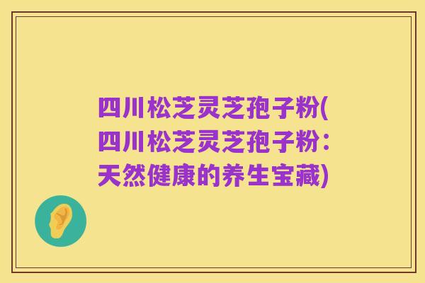 四川松芝灵芝孢子粉(四川松芝灵芝孢子粉:天然健康的养生宝藏)