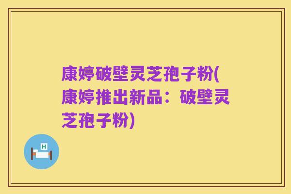 康婷破壁灵芝孢子粉(康婷推出新品：破壁灵芝孢子粉)