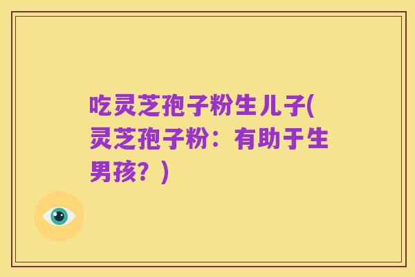 吃灵芝孢子粉生儿子(灵芝孢子粉:有助于生男孩?)