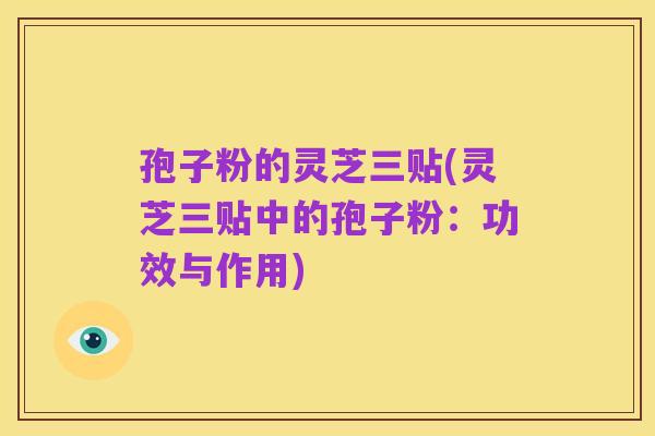 孢子粉的灵芝三贴(灵芝三贴中的孢子粉:功效与作用)