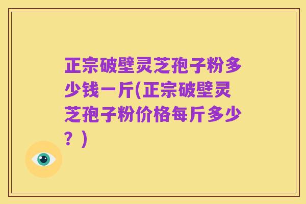 正宗破壁灵芝孢子粉多少钱一斤(正宗破壁灵芝孢子粉价格每斤多少?)