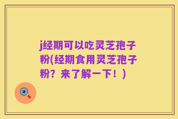 j经期可以吃灵芝孢子粉(经期食用灵芝孢子粉?来了解一下!)