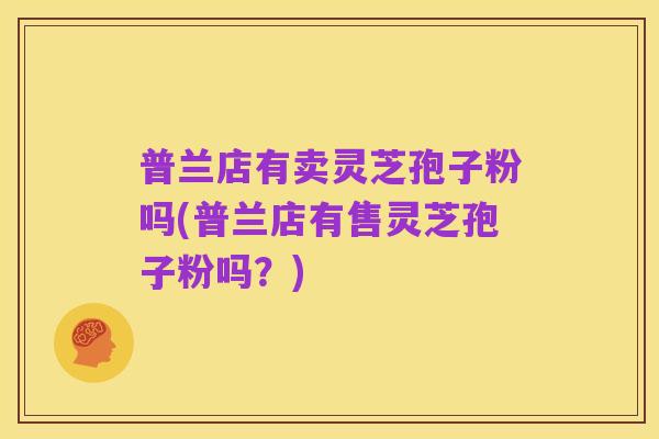 普兰店有卖灵芝孢子粉吗(普兰店有售灵芝孢子粉吗?)