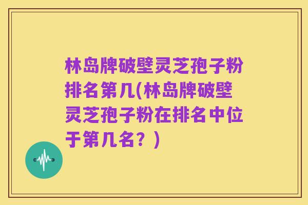 林岛牌破壁灵芝孢子粉排名第几(林岛牌破壁灵芝孢子粉在排名中位于第几名？)