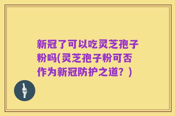 新冠了可以吃灵芝孢子粉吗(灵芝孢子粉可否作为新冠防护之道?)