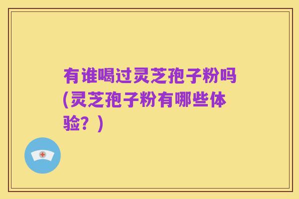 有谁喝过灵芝孢子粉吗(灵芝孢子粉有哪些体验?)