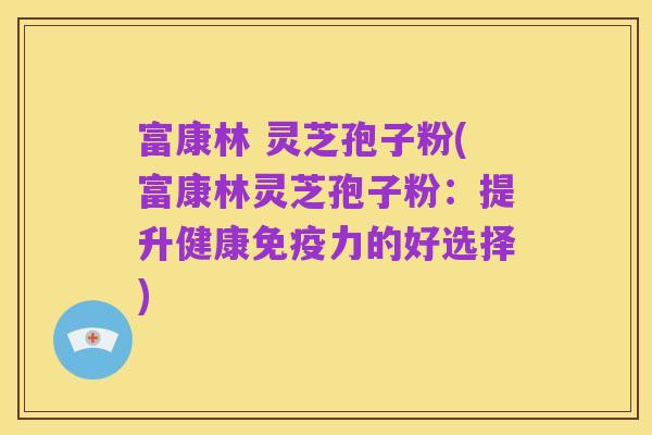 富康林 灵芝孢子粉(富康林灵芝孢子粉：提升健康免疫力的好选择)