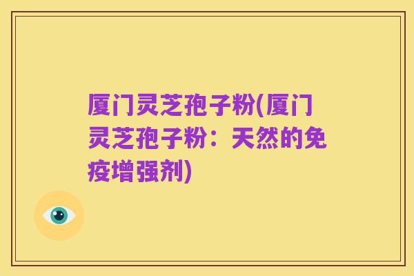 厦门灵芝孢子粉(厦门灵芝孢子粉:天然的免疫增强剂)