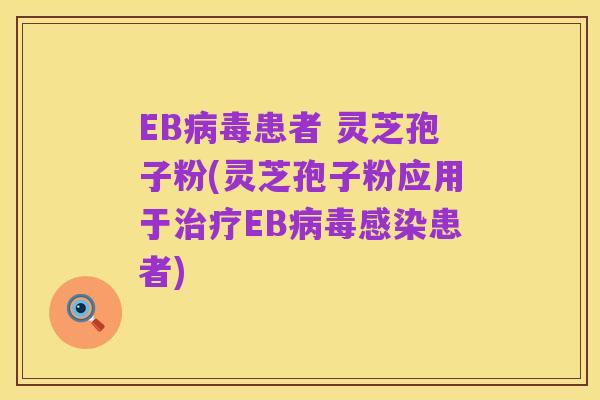EB病毒患者 灵芝孢子粉(灵芝孢子粉应用于治疗EB病毒感染患者)