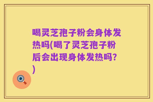 喝灵芝孢子粉会身体发热吗(喝了灵芝孢子粉后会出现身体发热吗?)