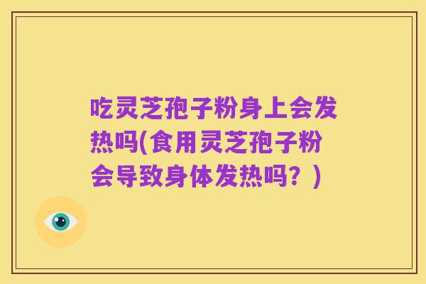 吃灵芝孢子粉身上会发热吗(食用灵芝孢子粉会导致身体发热吗？)