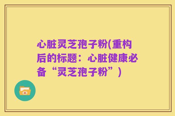 心脏灵芝孢子粉(重构后的标题:心脏健康必备“灵芝孢子粉”)