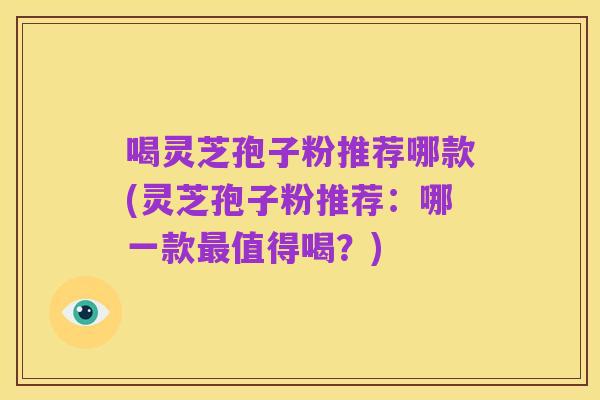 喝灵芝孢子粉推荐哪款(灵芝孢子粉推荐:哪一款最值得喝?)