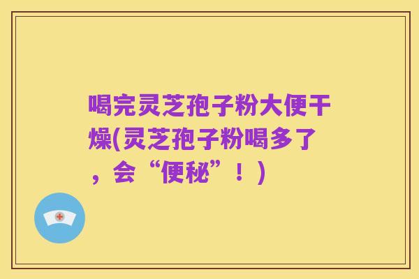 喝完灵芝孢子粉大便干燥(灵芝孢子粉喝多了,会“便秘”!)