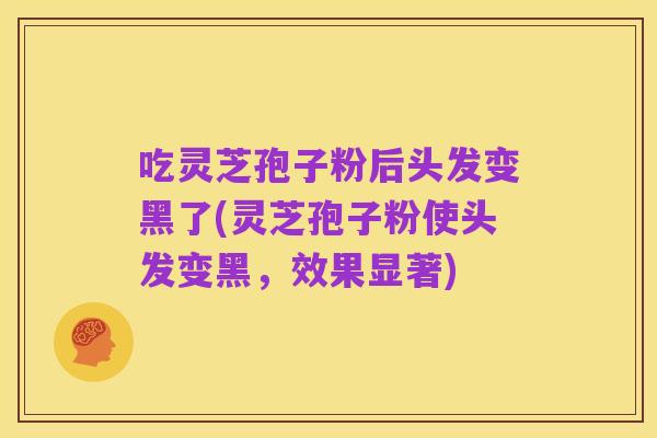 吃灵芝孢子粉后头发变黑了(灵芝孢子粉使头发变黑,效果显著)