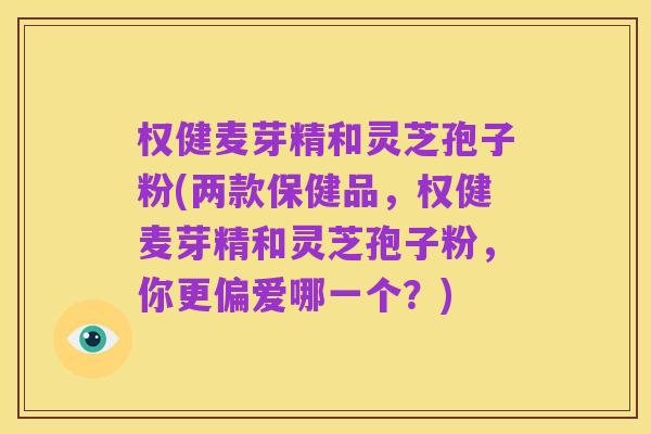 权健麦芽精和灵芝孢子粉(两款保健品,权健麦芽精和灵芝孢子粉,你更偏爱哪一个?)