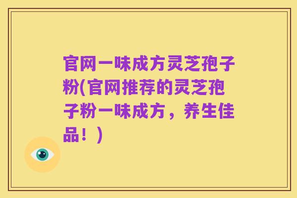 官网一味成方灵芝孢子粉(官网推荐的灵芝孢子粉一味成方,养生佳品!)