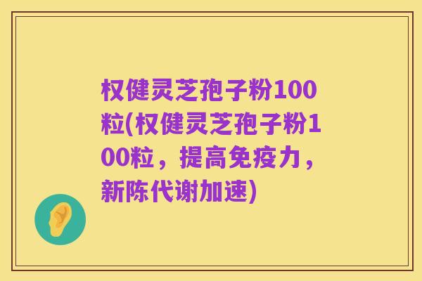 权健灵芝孢子粉100粒(权健灵芝孢子粉100粒，提高免疫力，新陈代谢加速)