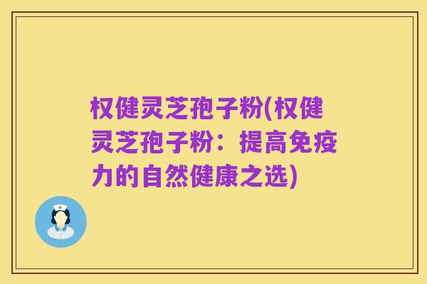权健灵芝孢子粉(权健灵芝孢子粉：提高免疫力的自然健康之选)