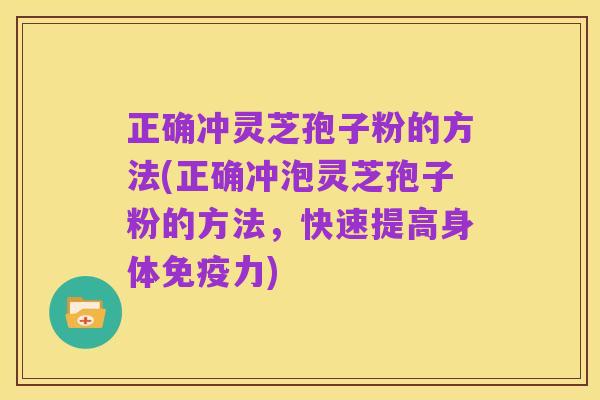 正确冲灵芝孢子粉的方法(正确冲泡灵芝孢子粉的方法,快速提高身体免疫力)