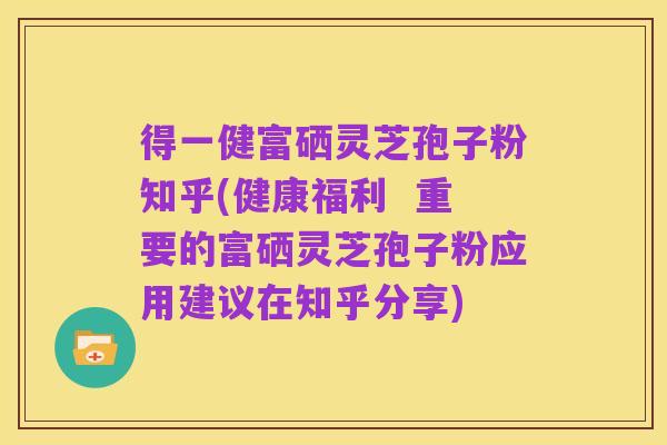 得一健富硒灵芝孢子粉知乎(健康福利 重要的富硒灵芝孢子粉应用建议在知乎分享)