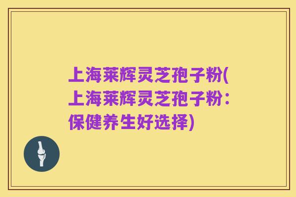 上海莱辉灵芝孢子粉(上海莱辉灵芝孢子粉:保健养生好选择)