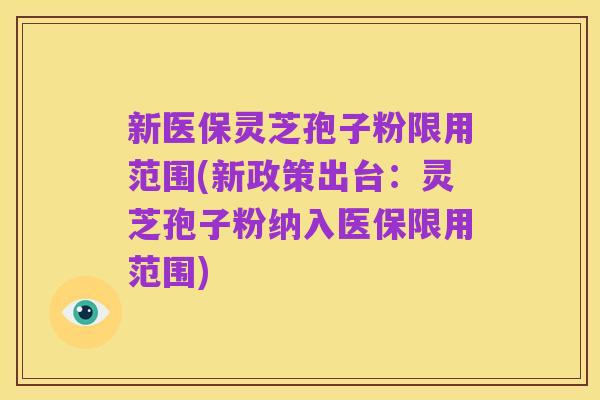 新医保灵芝孢子粉限用范围(新政策出台:灵芝孢子粉纳入医保限用范围)