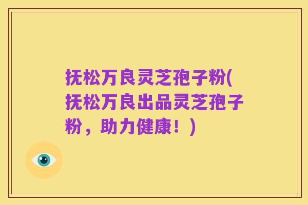 抚松万良灵芝孢子粉(抚松万良出品灵芝孢子粉，助力健康！)
