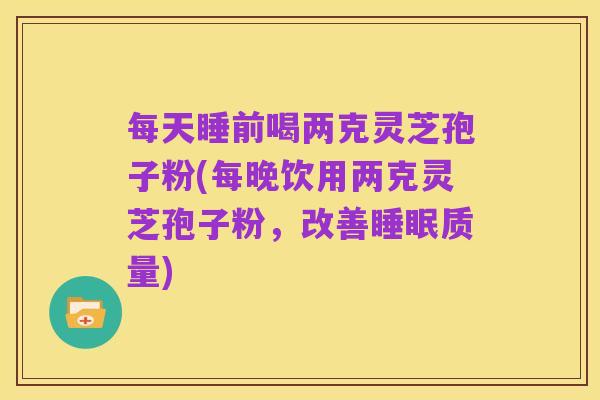 每天睡前喝两克灵芝孢子粉(每晚饮用两克灵芝孢子粉,改善睡眠质量)
