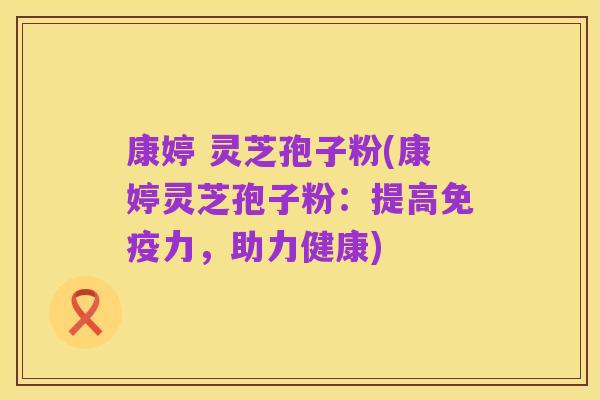 康婷 灵芝孢子粉(康婷灵芝孢子粉:提高免疫力,助力健康)