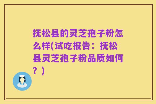 抚松县的灵芝孢子粉怎么样(试吃报告：抚松县灵芝孢子粉品质如何？)