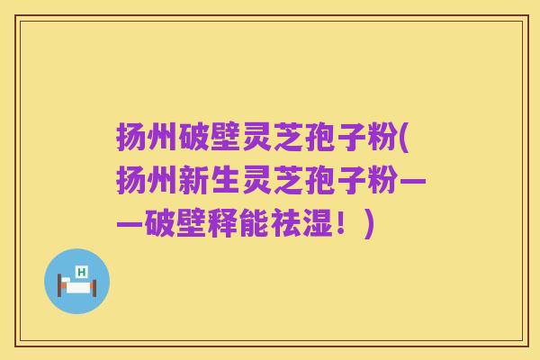 扬州破壁灵芝孢子粉(扬州新生灵芝孢子粉——破壁释能祛湿!)