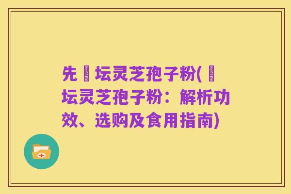 先秾坛灵芝孢子粉(秾坛灵芝孢子粉:解析功效、选购及食用指南)