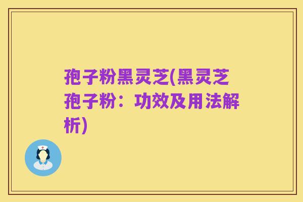 孢子粉黑灵芝(黑灵芝孢子粉:功效及用法解析)