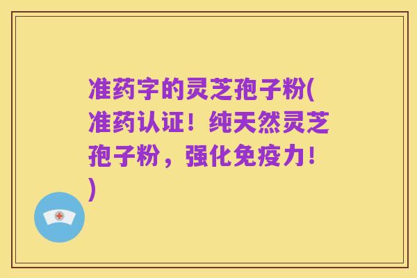 准药字的灵芝孢子粉(准药认证！纯天然灵芝孢子粉，强化免疫力！)