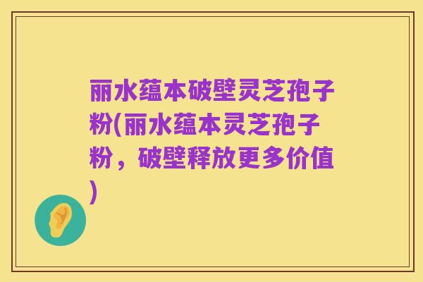 丽水蕴本破壁灵芝孢子粉(丽水蕴本灵芝孢子粉,破壁释放更多价值)