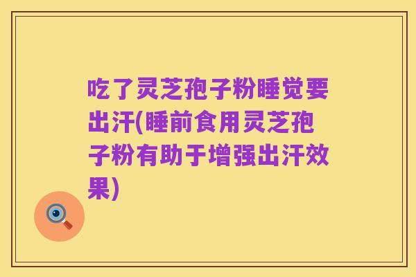 吃了灵芝孢子粉睡觉要出汗(睡前食用灵芝孢子粉有助于增强出汗效果)