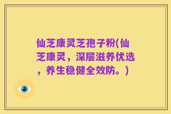 仙芝康灵芝孢子粉(仙芝康灵，深层滋养优选，养生稳健全效防。)